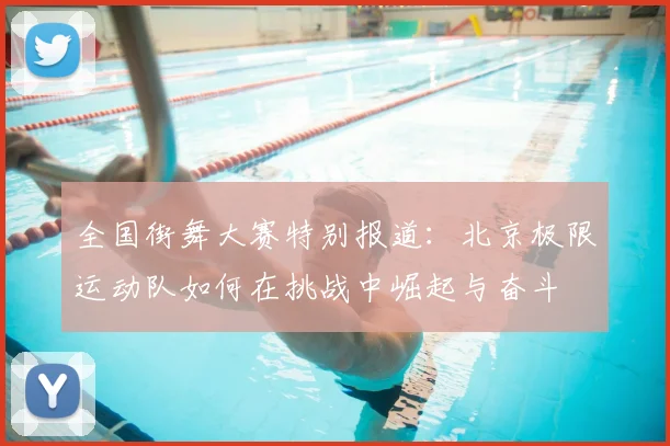 全国街舞大赛特别报道：北京极限运动队如何在挑战中崛起与奋斗