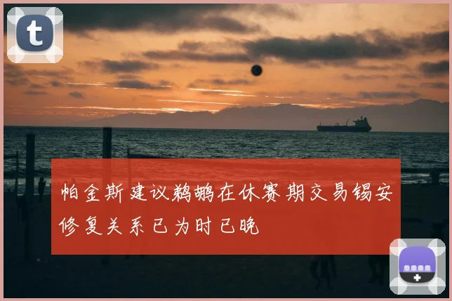 帕金斯建议鹈鹕在休赛期交易锡安修复关系已为时已晚