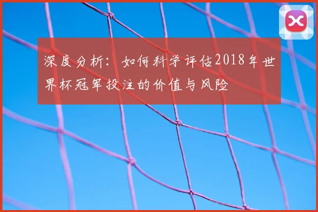 深度分析:如何科学评估2018年世界杯冠军投注的价值与风险