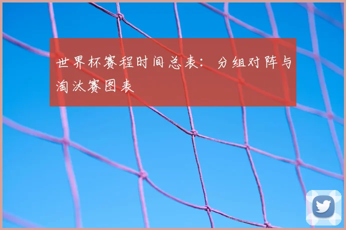 世界杯赛程时间总表：分组对阵与淘汰赛图表