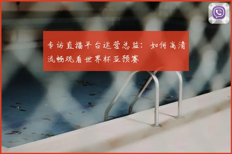 专访直播平台运营总监：如何高清流畅观看世界杯亚预赛