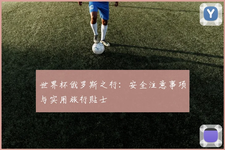 世界杯俄罗斯之行：安全注意事项与实用旅行贴士