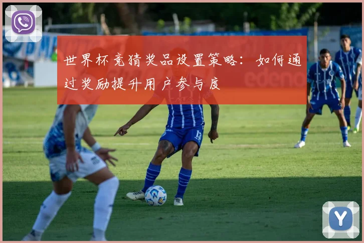 世界杯竞猜奖品设置策略：如何通过奖励提升用户参与度
