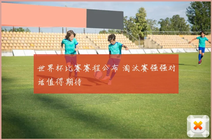 世界杯比赛赛程公布 淘汰赛强强对话值得期待
