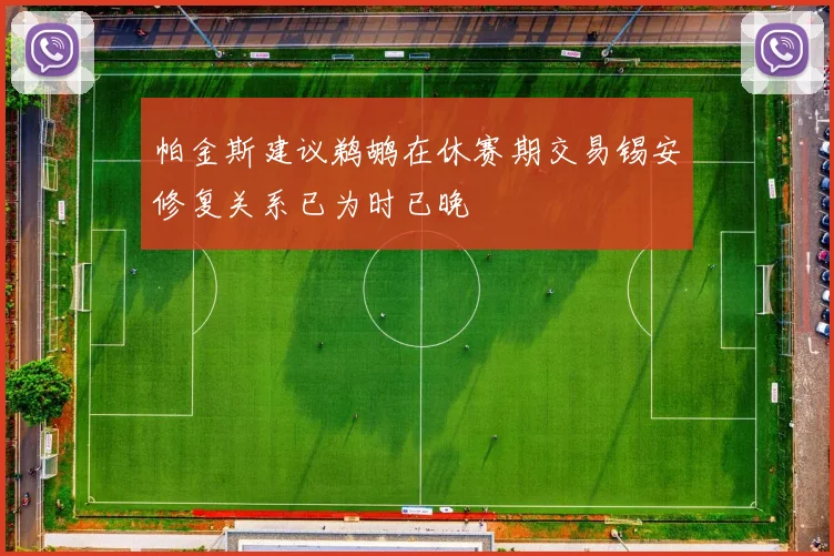 帕金斯建议鹈鹕在休赛期交易锡安修复关系已为时已晚