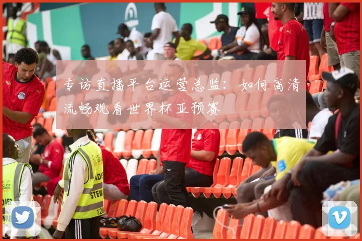 专访直播平台运营总监:如何高清流畅观看世界杯亚预赛