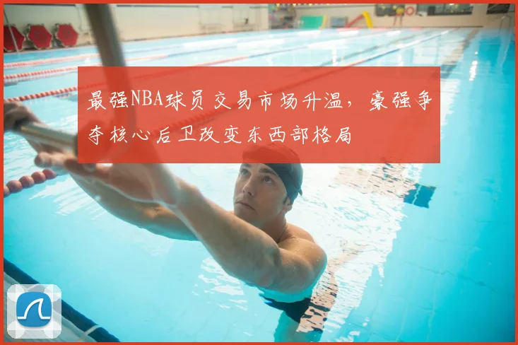 最强NBA球员交易市场升温，豪强争夺核心后卫改变东西部格局