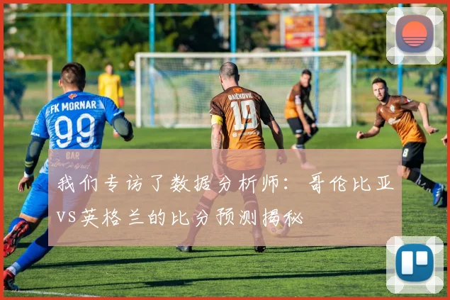我们专访了数据分析师：哥伦比亚vs英格兰的比分预测揭秘