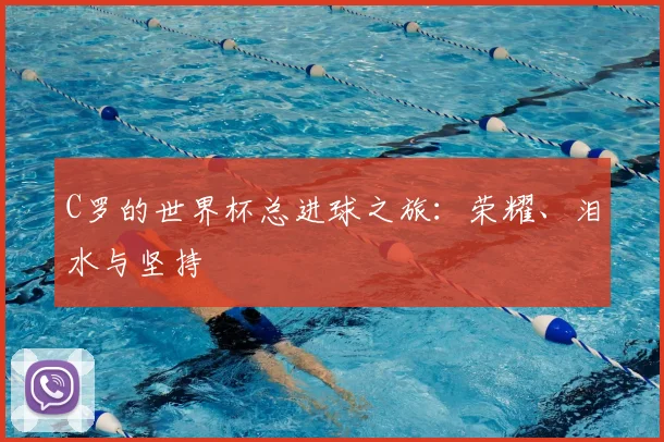C罗的世界杯总进球之旅:荣耀、泪水与坚持