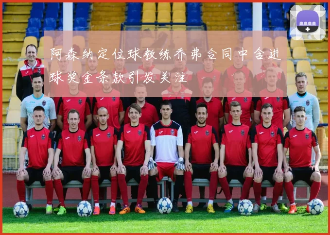 阿森纳定位球教练乔弗合同中含进球奖金条款引发关注