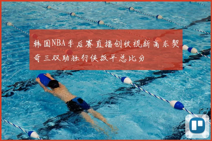 韩国NBA季后赛直播创收视新高东契奇三双助独行侠扳平总比分