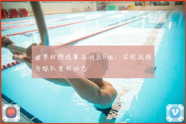 世界杯预选赛亚洲区B组:实时战报与球队晋级动态