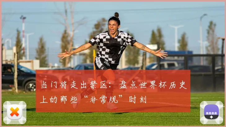 当门将走出禁区：盘点世界杯历史上的那些“非常规”时刻