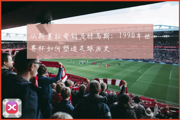 从斯基拉奇到马特乌斯:1990年世界杯如何塑造足球历史