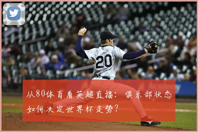 从80体育看英超直播：俱乐部状态如何决定世界杯走势？