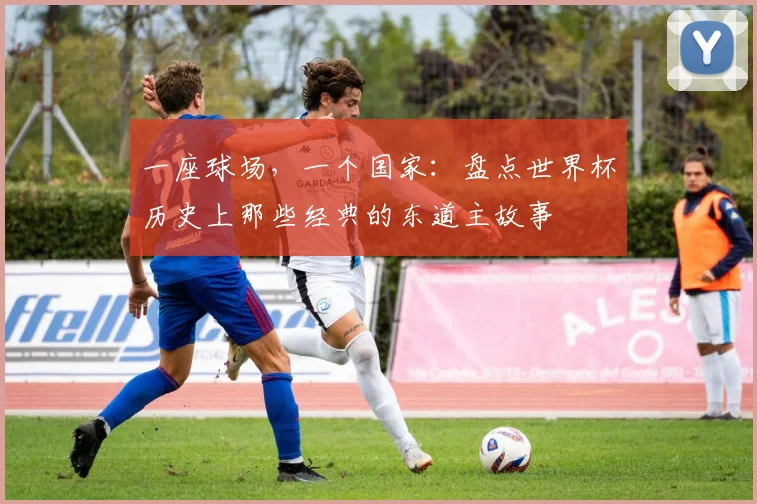 一座球场，一个国家：盘点世界杯历史上那些经典的东道主故事