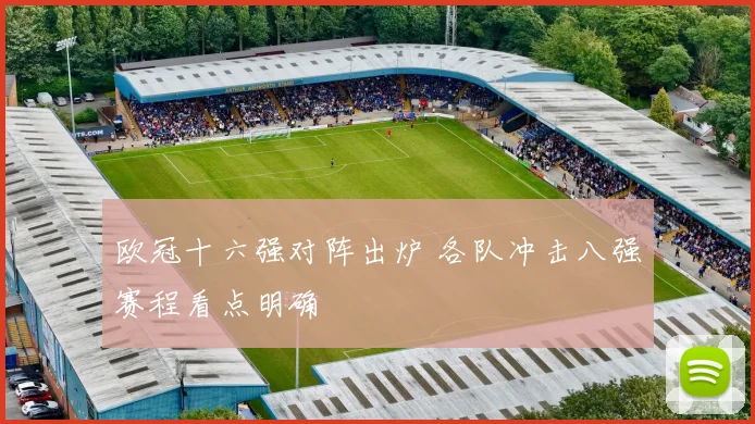 欧冠十六强对阵出炉 各队冲击八强赛程看点明确