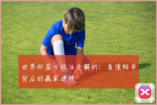 世界杯盘口投注全解析：看懂赔率背后的赢家逻辑