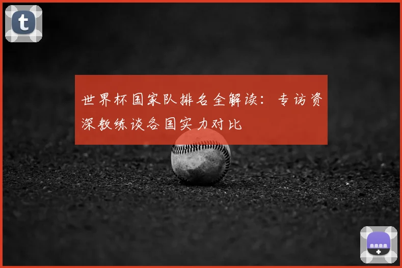 世界杯国家队排名全解读：专访资深教练谈各国实力对比