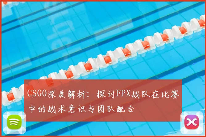 CSGO深度解析：探讨FPX战队在比赛中的战术意识与团队配合