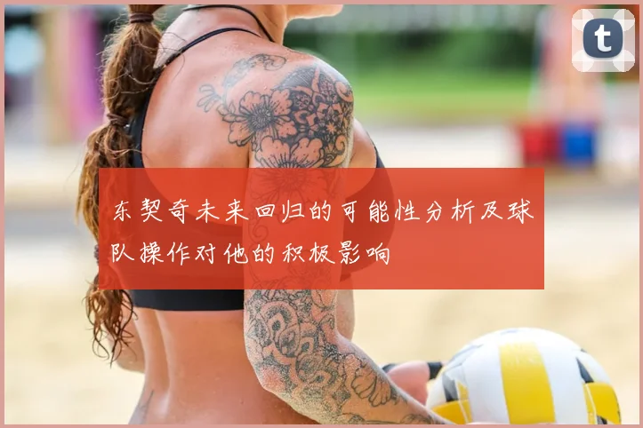 东契奇未来回归的可能性分析及球队操作对他的积极影响