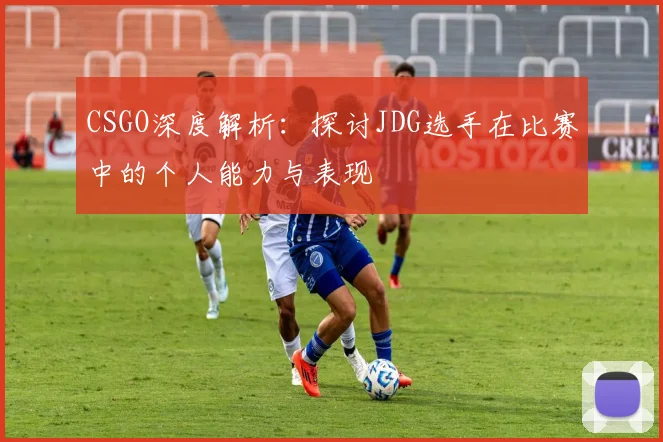 CSGO深度解析：探讨JDG选手在比赛中的个人能力与表现