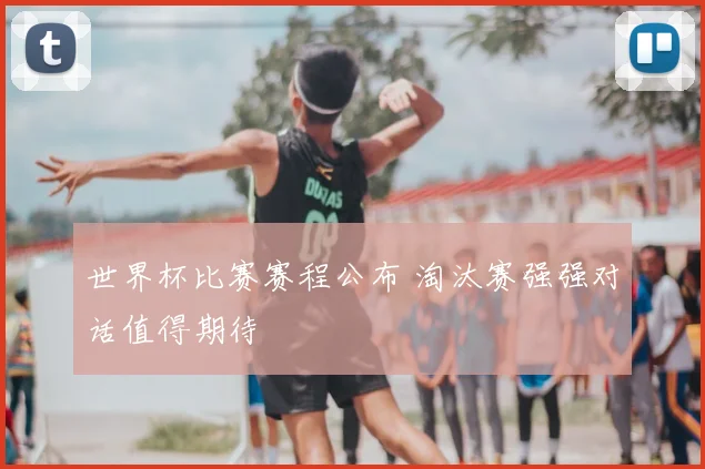 世界杯比赛赛程公布 淘汰赛强强对话值得期待