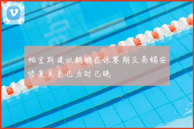 帕金斯建议鹈鹕在休赛期交易锡安修复关系已为时已晚