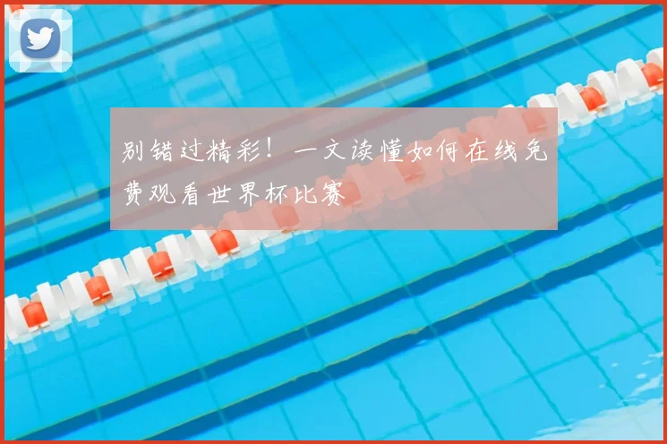 别错过精彩！一文读懂如何在线免费观看世界杯比赛
