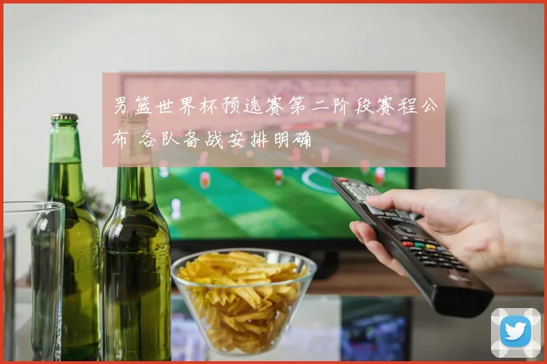 男篮世界杯预选赛第二阶段赛程公布 各队备战安排明确