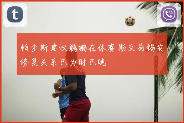 帕金斯建议鹈鹕在休赛期交易锡安修复关系已为时已晚