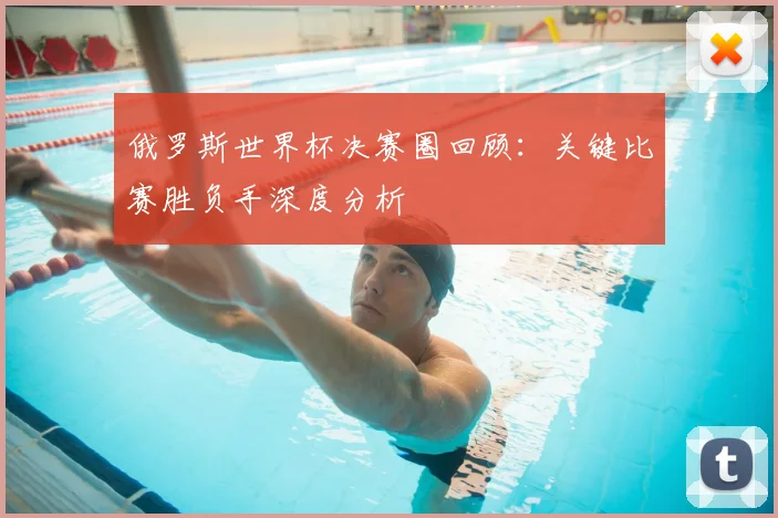 俄罗斯世界杯决赛圈回顾:关键比赛胜负手深度分析
