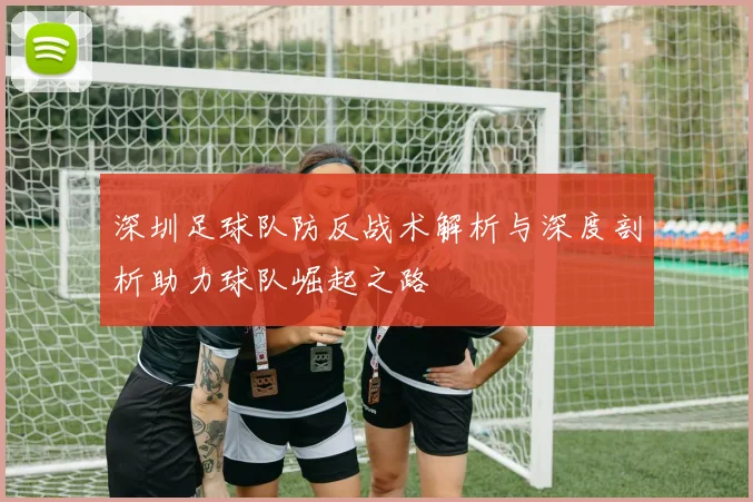 深圳足球队防反战术解析与深度剖析助力球队崛起之路