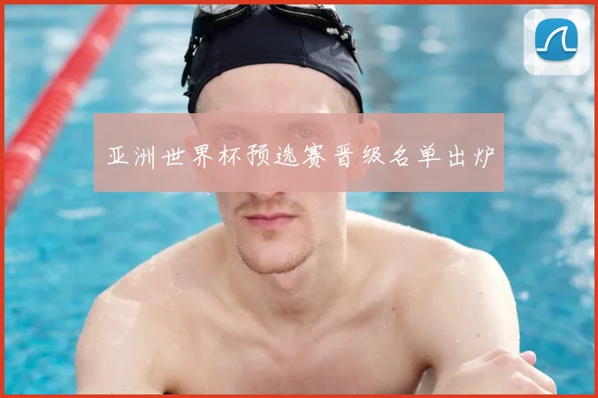 亚洲世界杯预选赛晋级名单出炉