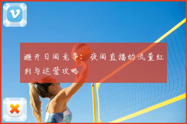 避开日间竞争：夜间直播的流量红利与运营攻略