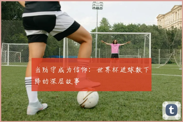 当防守成为信仰:世界杯进球数下降的深层故事