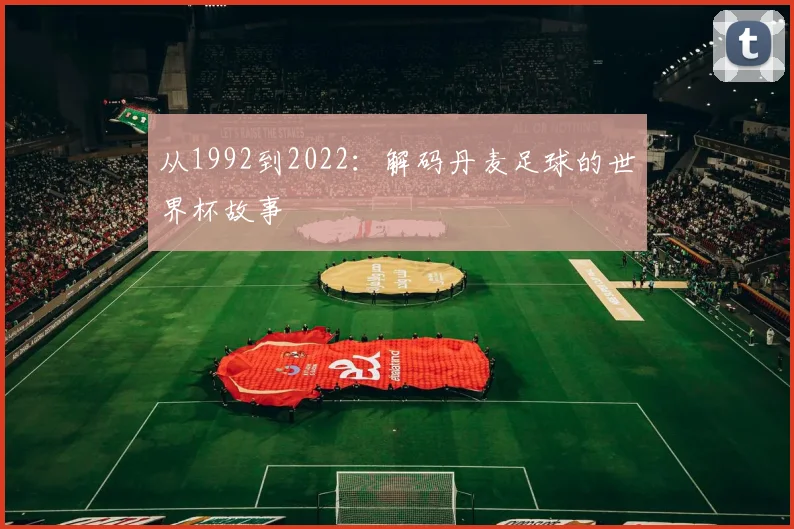 从1992到2022：解码丹麦足球的世界杯故事