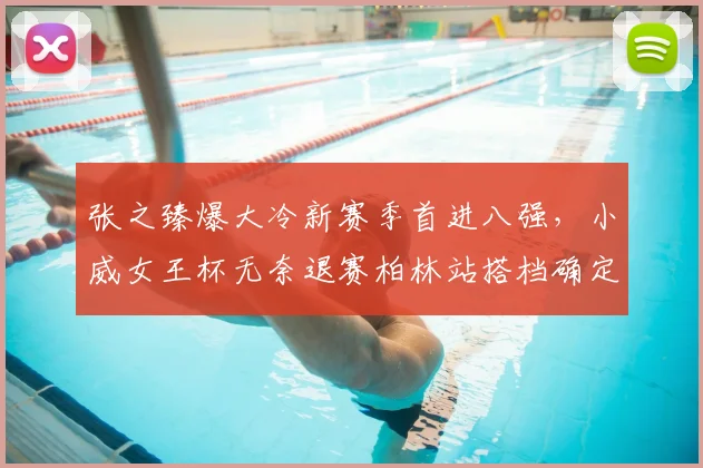 张之臻爆大冷新赛季首进八强,小威女王杯无奈退赛柏林站搭档确定
