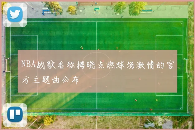 NBA战歌名称揭晓点燃球场激情的官方主题曲公布
