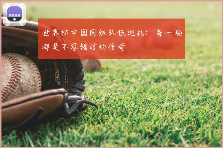 世界杯中国同组队伍巡礼:每一场都是不容错过的传奇