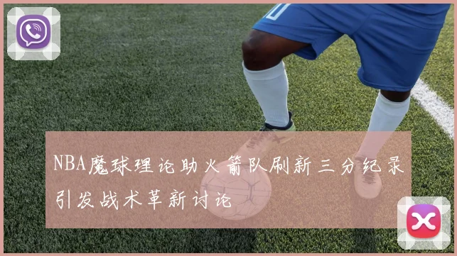 NBA魔球理论助火箭队刷新三分纪录引发战术革新讨论