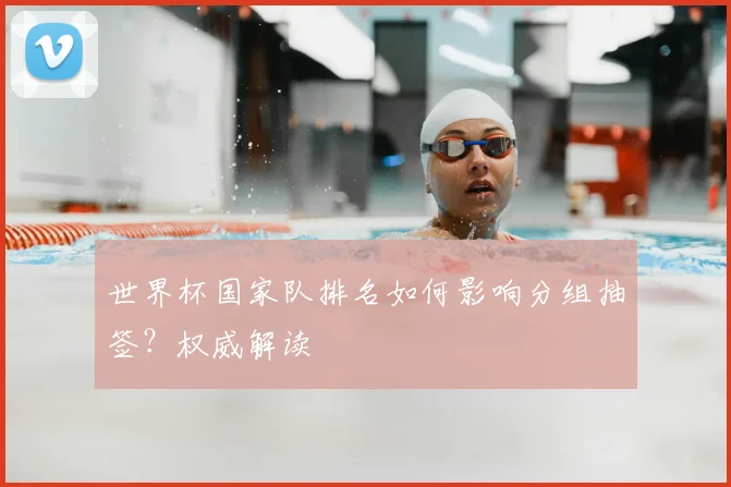 世界杯国家队排名如何影响分组抽签？权威解读