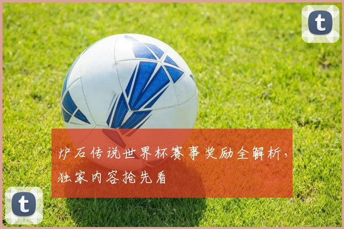炉石传说世界杯赛事奖励全解析,独家内容抢先看
