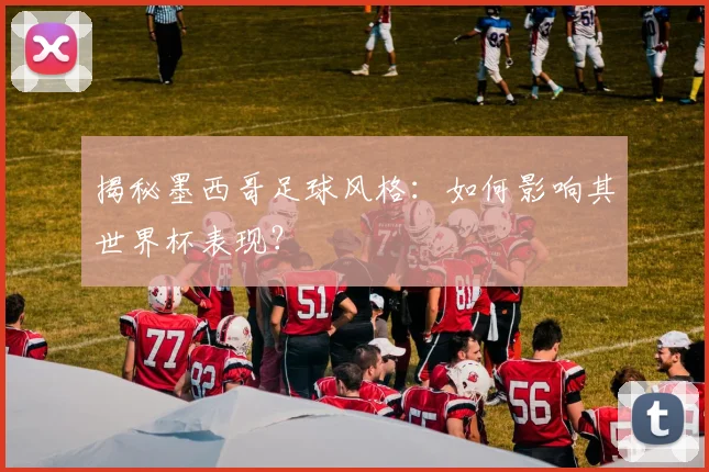 揭秘墨西哥足球风格：如何影响其世界杯表现？