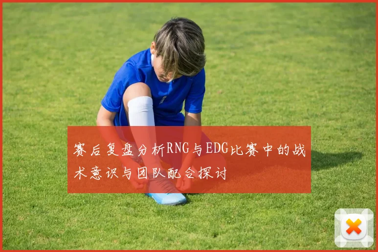 赛后复盘分析RNG与EDG比赛中的战术意识与团队配合探讨