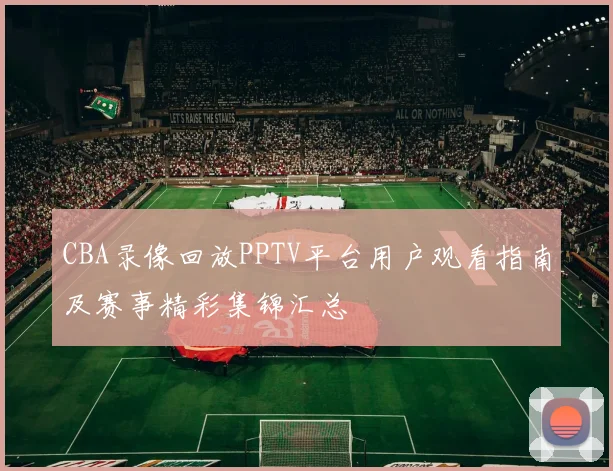 CBA录像回放PPTV平台用户观看指南及赛事精彩集锦汇总
