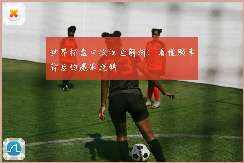 世界杯盘口投注全解析：看懂赔率背后的赢家逻辑