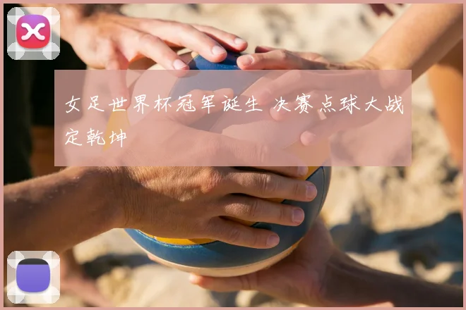 女足世界杯冠军诞生 决赛点球大战定乾坤