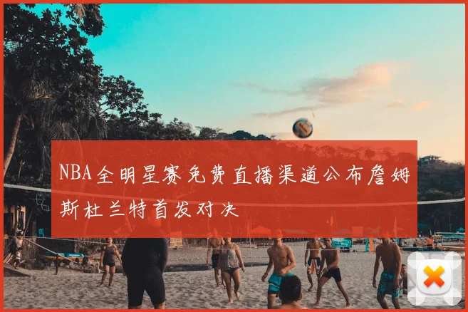NBA全明星赛免费直播渠道公布詹姆斯杜兰特首发对决