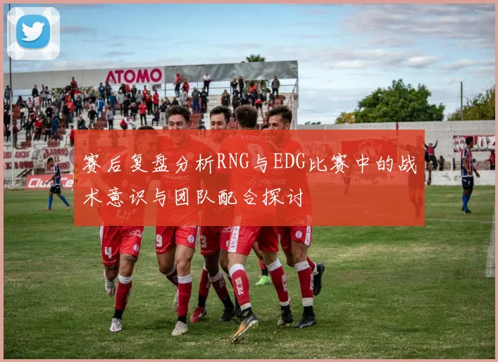 赛后复盘分析RNG与EDG比赛中的战术意识与团队配合探讨